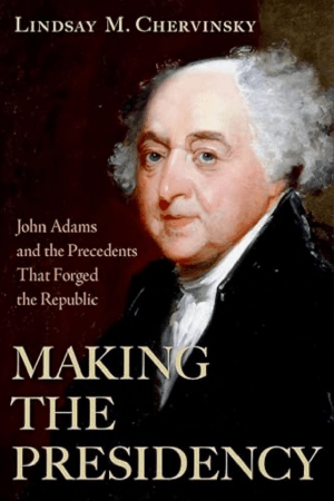 Making the Presidency: John Adams and the Precedents That Forged the Republic by Lindsay M. Chervinsky